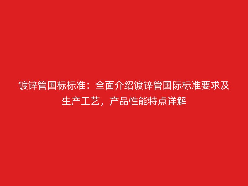 鍍鋅管國標標準：全面介紹鍍鋅管國際標準要求及生產工藝，產品性能特點詳解