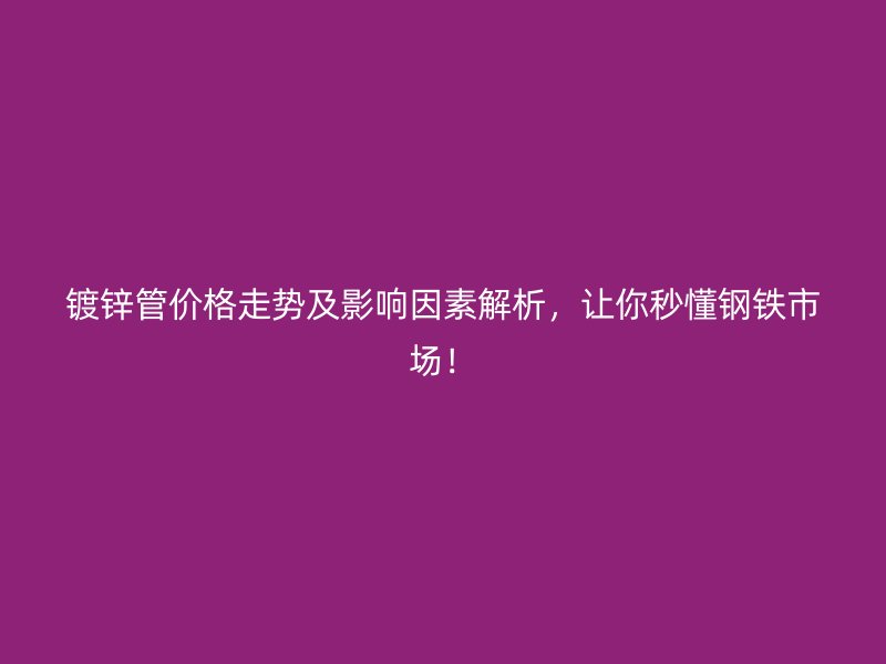 鍍鋅管價(jià)格走勢(shì)及影響因素解析，讓你秒懂鋼鐵市場(chǎng)！