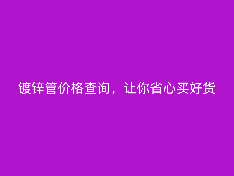 鍍鋅管價(jià)格查詢，讓你省心買好貨