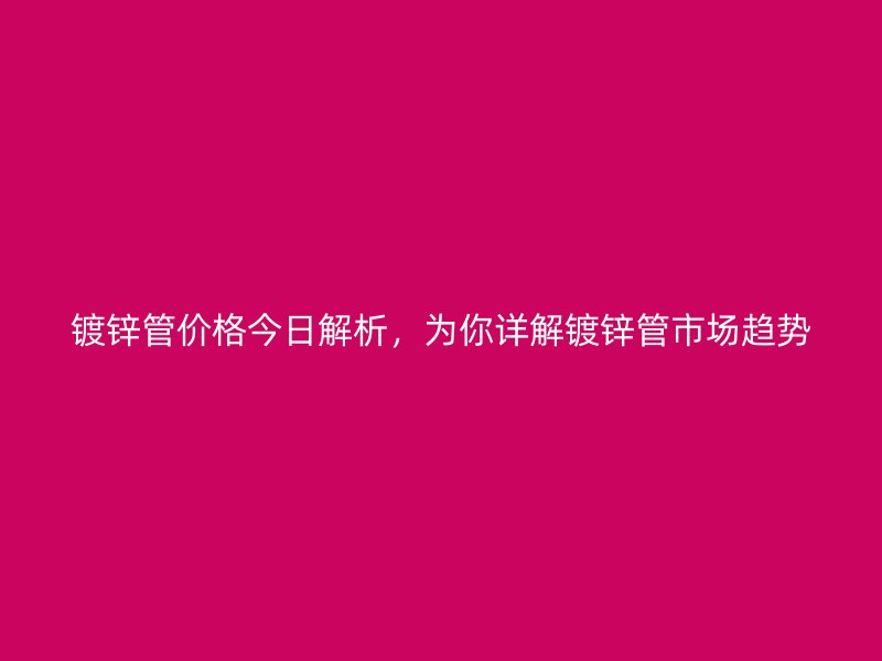 鍍鋅管價格今日解析，為你詳解鍍鋅管市場趨勢