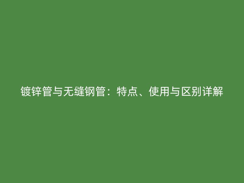 鍍鋅管與無縫鋼管：特點、使用與區別詳解