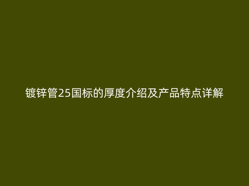 鍍鋅管25國標的厚度介紹及產品特點詳解