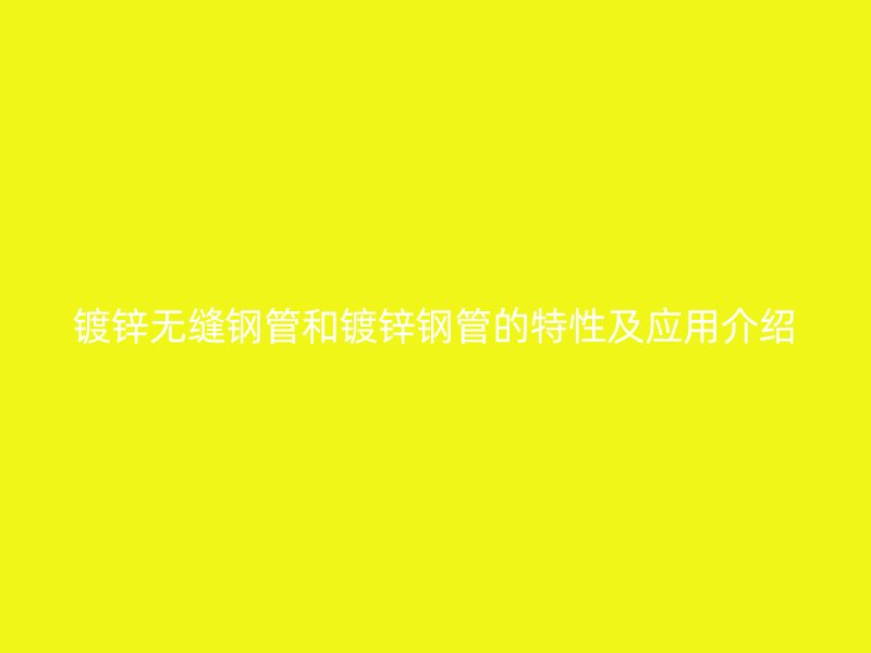 鍍鋅無縫鋼管和鍍鋅鋼管的特性及應(yīng)用介紹