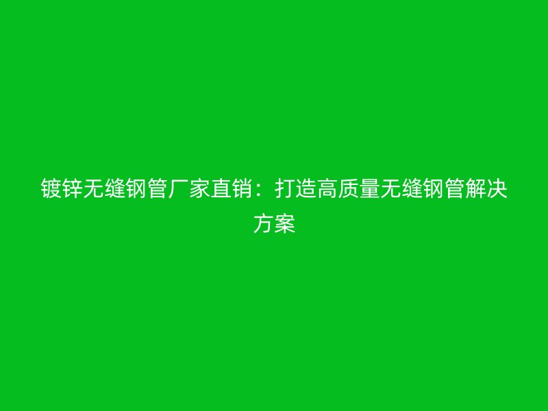 鍍鋅無縫鋼管廠家直銷：打造高質量無縫鋼管解決方案