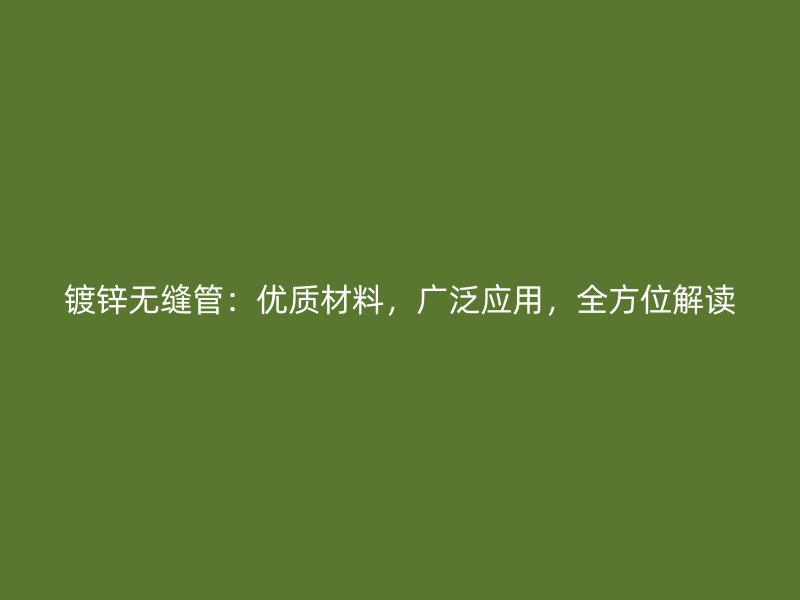 鍍鋅無(wú)縫管：優(yōu)質(zhì)材料，廣泛應(yīng)用，全方位解讀