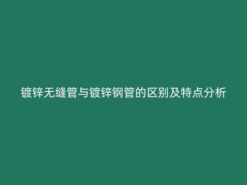 鍍鋅無縫管與鍍鋅鋼管的區別及特點分析