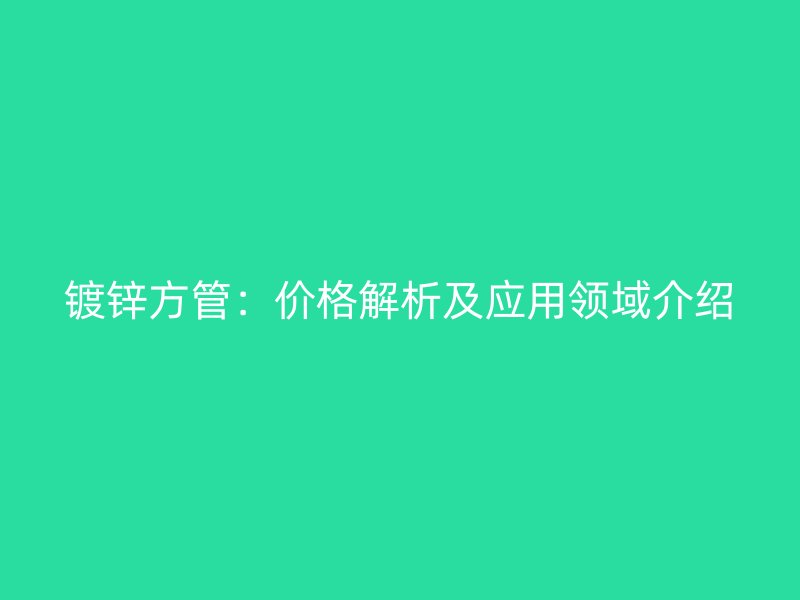 鍍鋅方管：價格解析及應用領域介紹