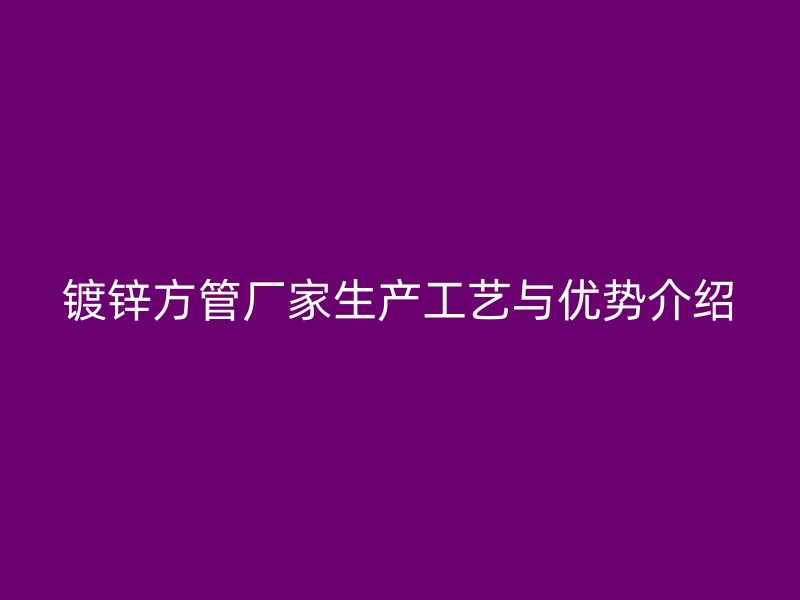 鍍鋅方管廠家生產工藝與優勢介紹