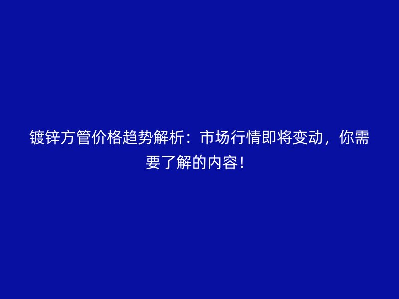 鍍鋅方管價格趨勢解析：市場行情即將變動，你需要了解的內容！