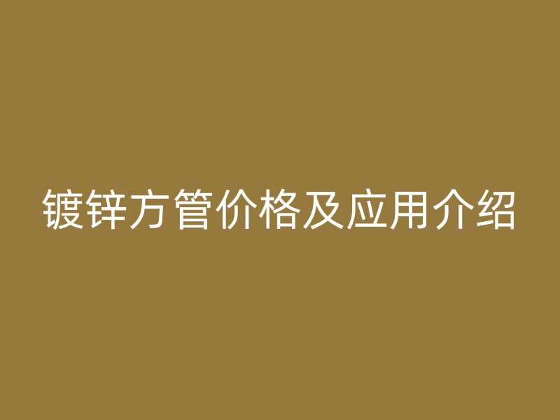 鍍鋅方管價(jià)格及應(yīng)用介紹