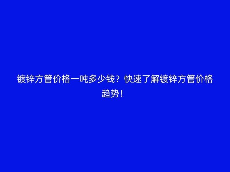 鍍鋅方管價格一噸多少錢？快速了解鍍鋅方管價格趨勢！
