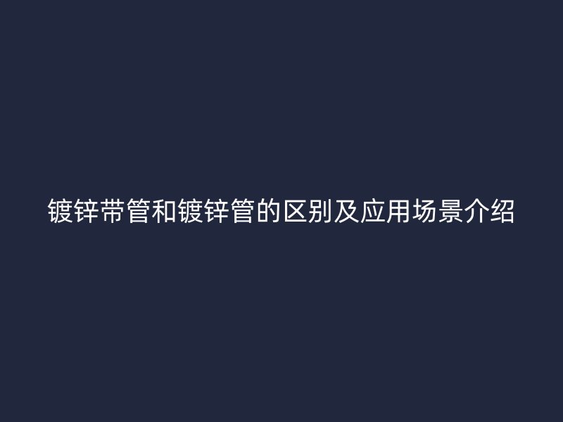 鍍鋅帶管和鍍鋅管的區別及應用場景介紹