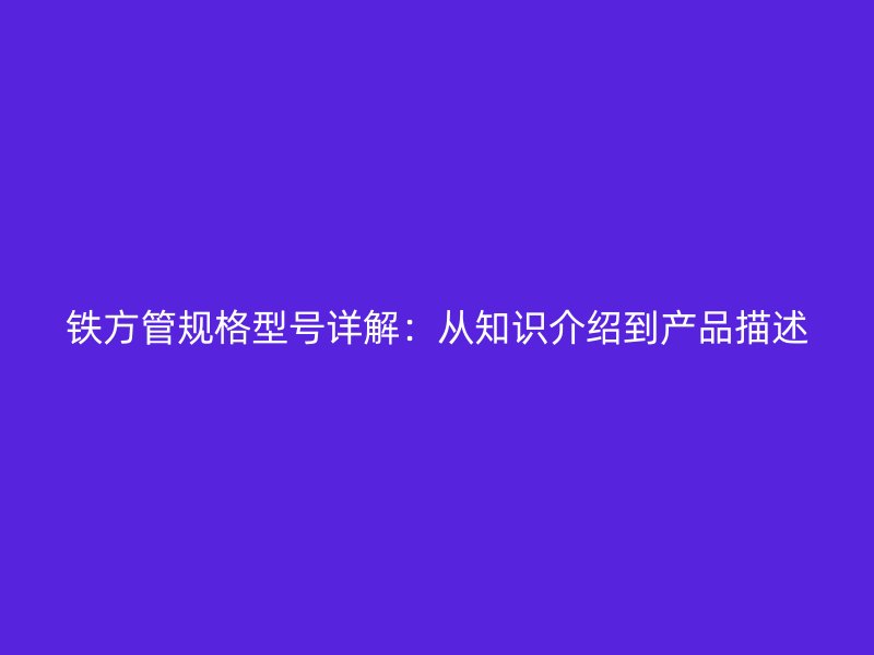 鐵方管規格型號詳解：從知識介紹到產品描述