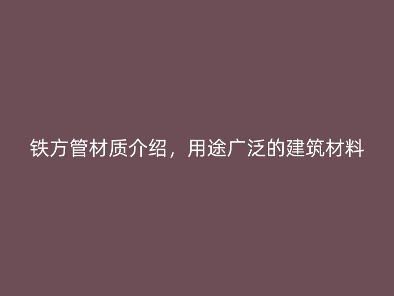 鐵方管材質介紹，用途廣泛的建筑材料