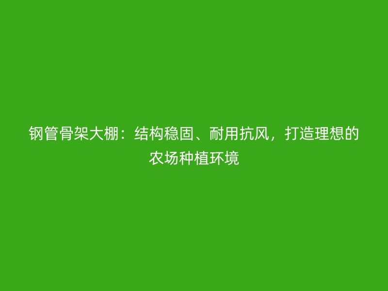 鋼管骨架大棚：結(jié)構(gòu)穩(wěn)固、耐用抗風，打造理想的農(nóng)場種植環(huán)境