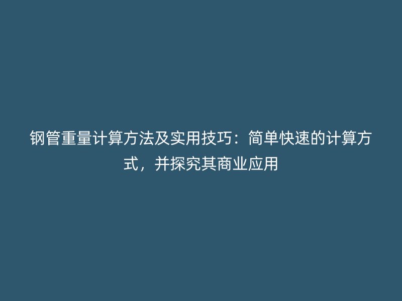 鋼管重量計算方法及實用技巧：簡單快速的計算方式，并探究其商業應用