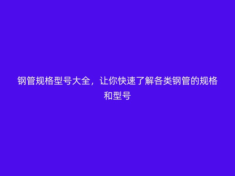 鋼管規格型號大全，讓你快速了解各類鋼管的規格和型號