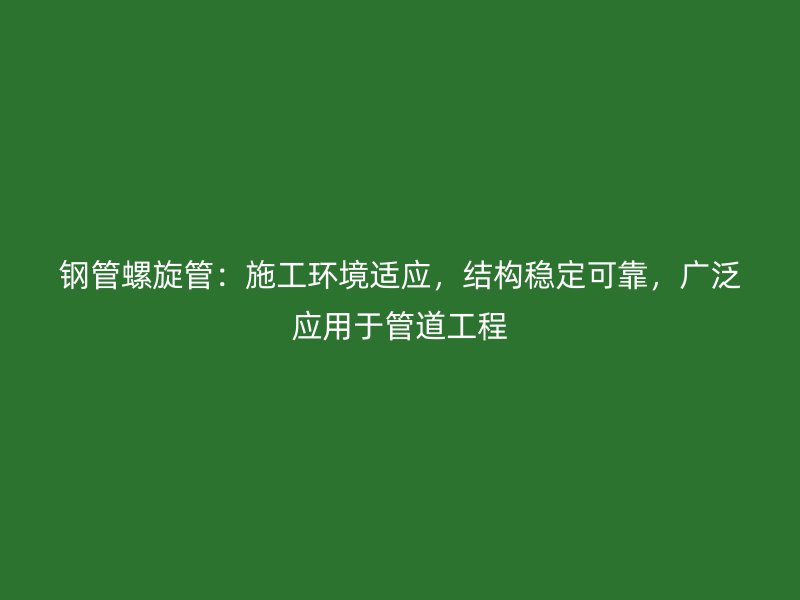 鋼管螺旋管：施工環(huán)境適應(yīng)，結(jié)構(gòu)穩(wěn)定可靠，廣泛應(yīng)用于管道工程