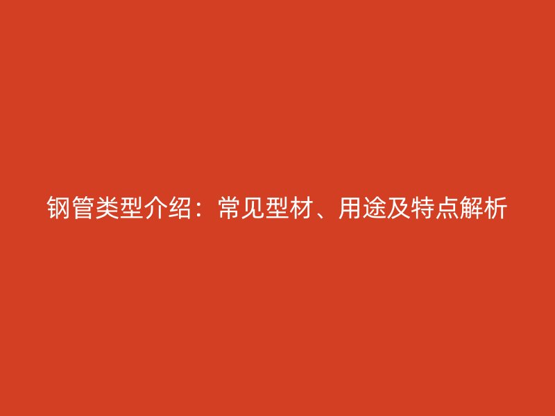 鋼管類(lèi)型介紹：常見(jiàn)型材、用途及特點(diǎn)解析