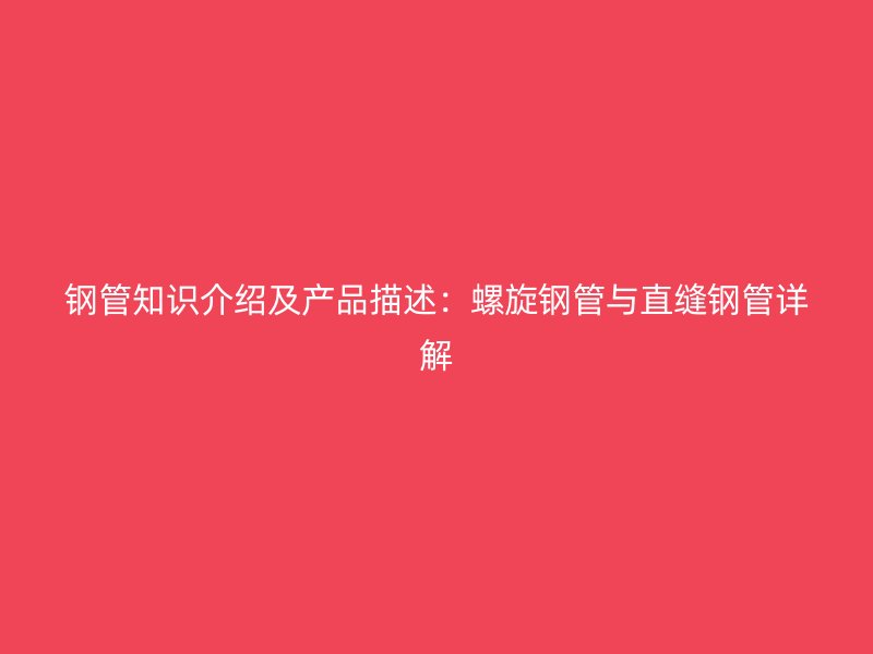 鋼管知識(shí)介紹及產(chǎn)品描述：螺旋鋼管與直縫鋼管詳解