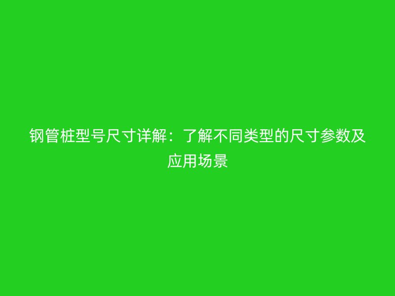 鋼管樁型號尺寸詳解：了解不同類型的尺寸參數及應用場景