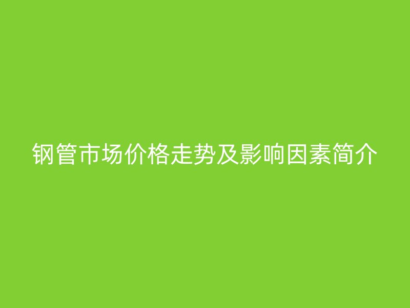 鋼管市場價格走勢及影響因素簡介