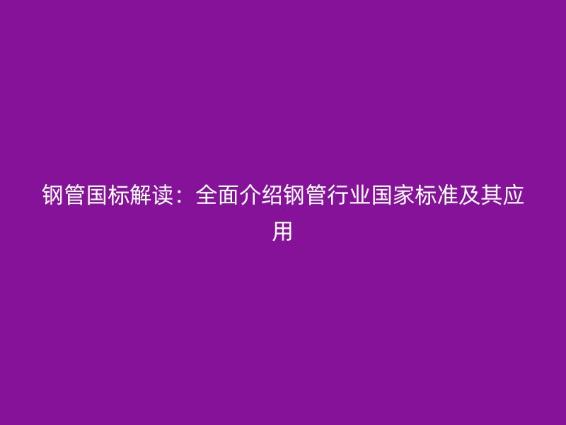 鋼管國標解讀：全面介紹鋼管行業國家標準及其應用