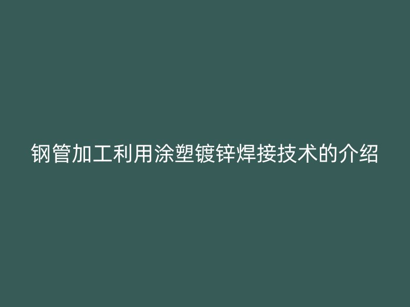 鋼管加工利用涂塑鍍鋅焊接技術的介紹