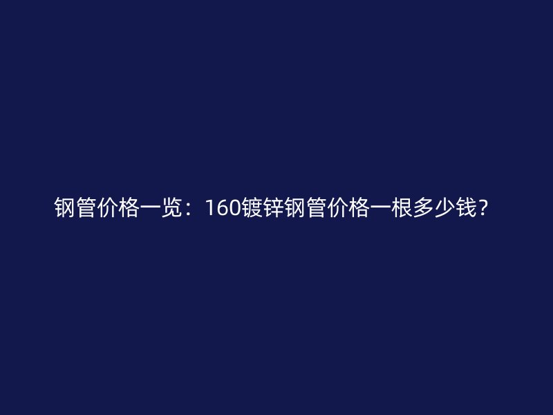 鋼管價格一覽：160鍍鋅鋼管價格一根多少錢？