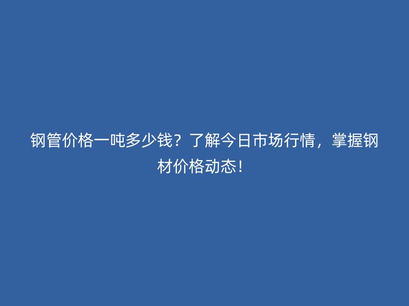 鋼管價(jià)格一噸多少錢？了解今日市場行情，掌握鋼材價(jià)格動(dòng)態(tài)！