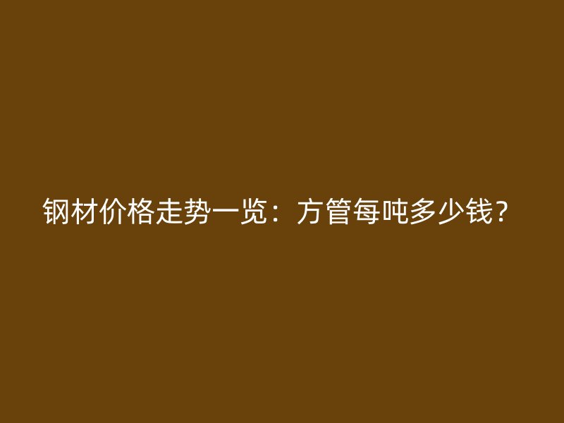 鋼材價格走勢一覽：方管每噸多少錢？