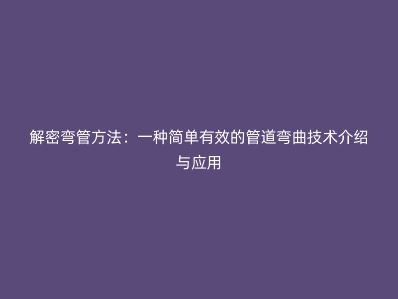 解密彎管方法：一種簡單有效的管道彎曲技術介紹與應用
