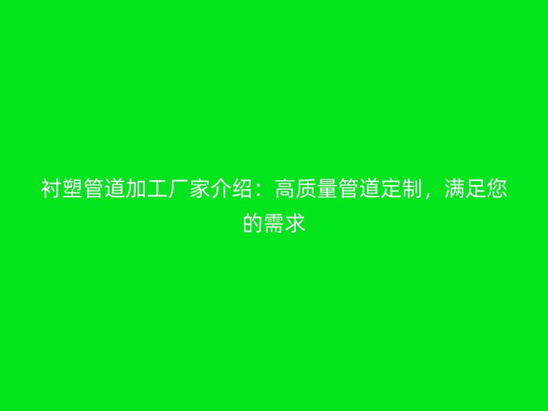 襯塑管道加工廠家介紹：高質(zhì)量管道定制，滿足您的需求