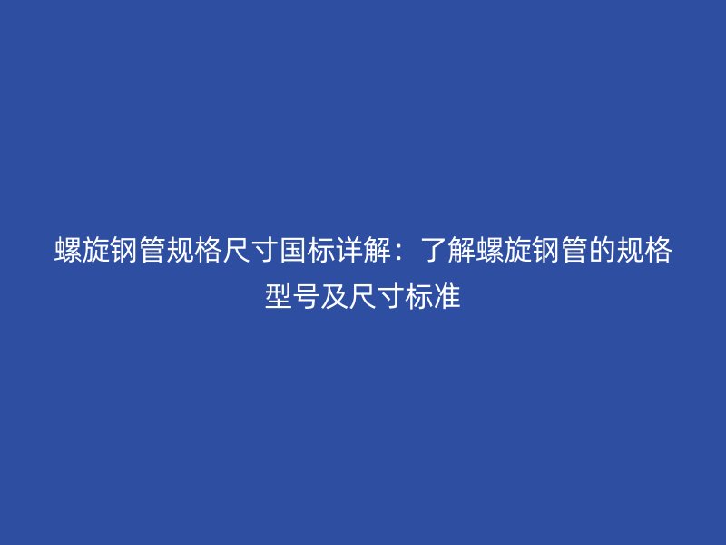 螺旋鋼管規(guī)格尺寸國標(biāo)詳解：了解螺旋鋼管的規(guī)格型號及尺寸標(biāo)準(zhǔn)
