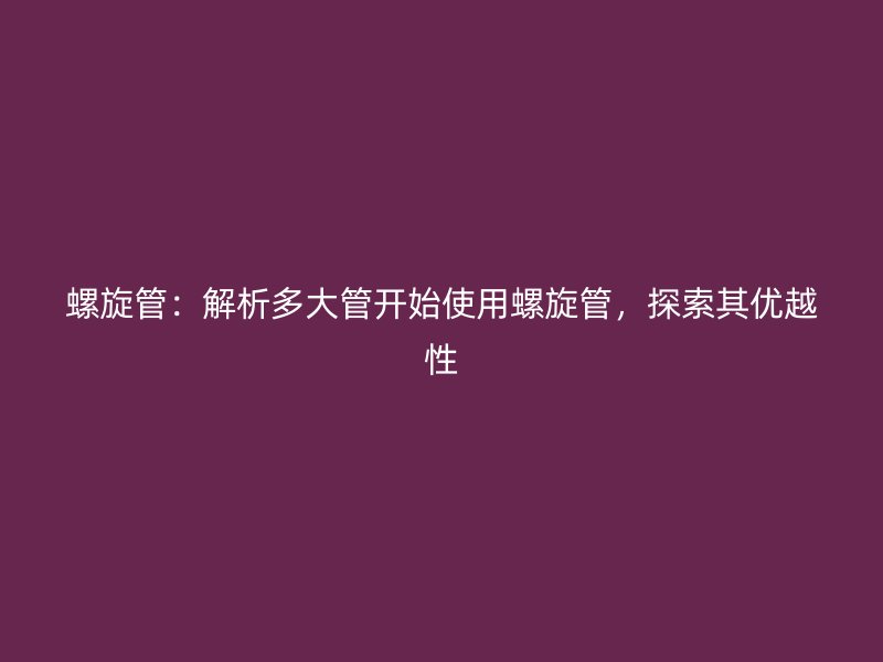 螺旋管：解析多大管開始使用螺旋管，探索其優越性