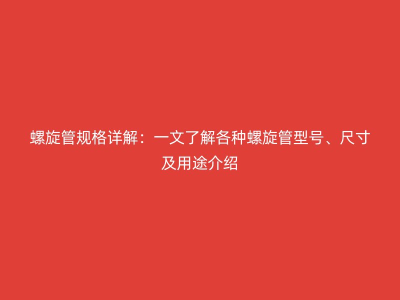 螺旋管規格詳解：一文了解各種螺旋管型號、尺寸及用途介紹