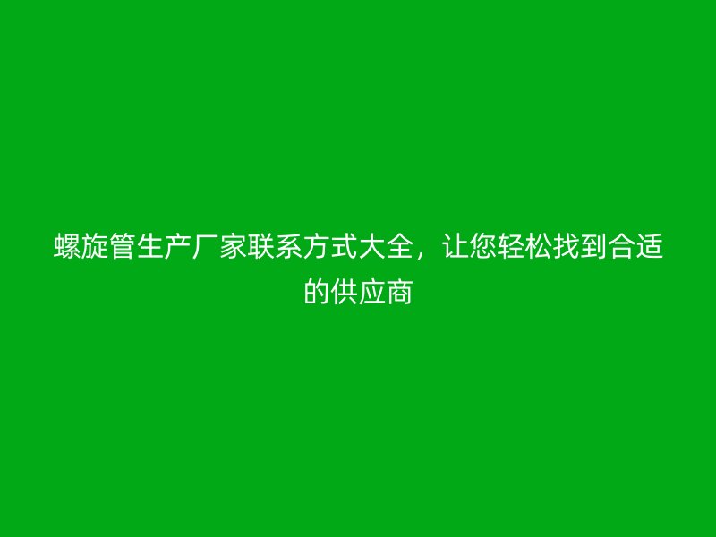 螺旋管生產廠家聯(lián)系方式大全，讓您輕松找到合適的供應商