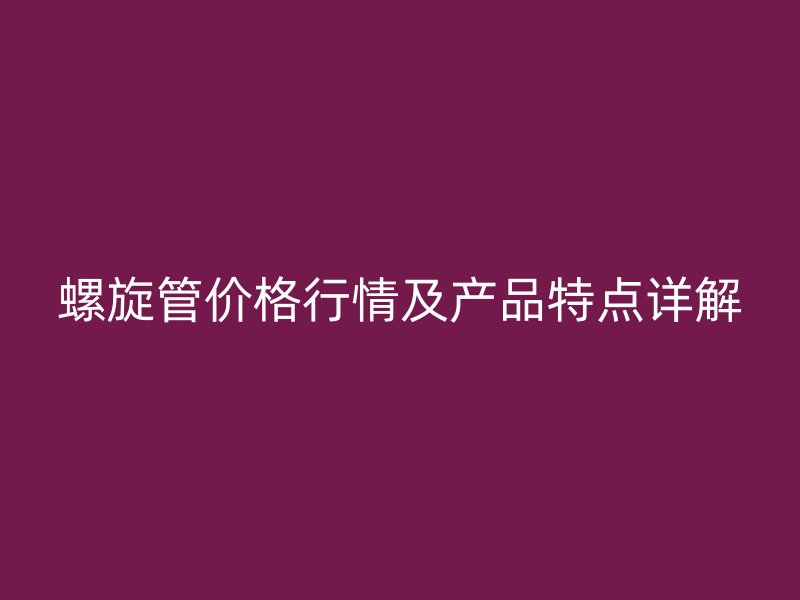 螺旋管價格行情及產品特點詳解