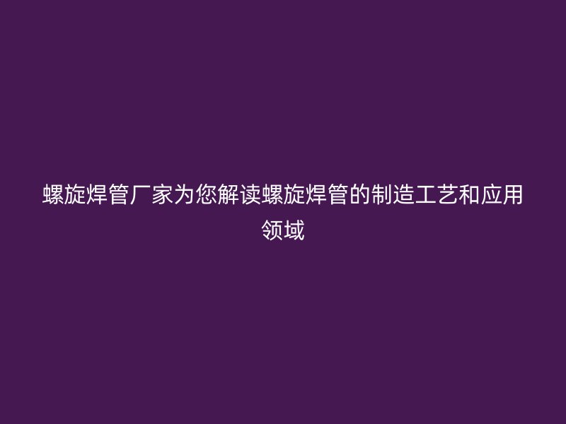 螺旋焊管廠家為您解讀螺旋焊管的制造工藝和應用領域