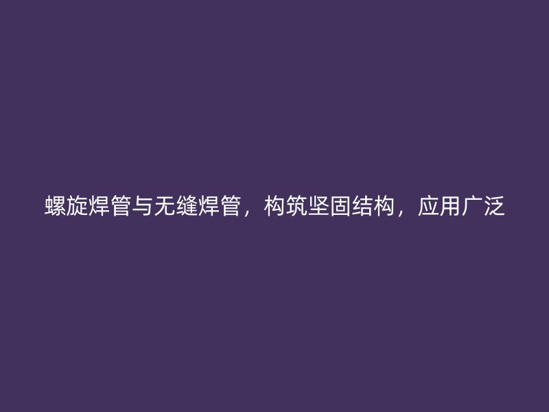 螺旋焊管與無縫焊管，構(gòu)筑堅(jiān)固結(jié)構(gòu)，應(yīng)用廣泛