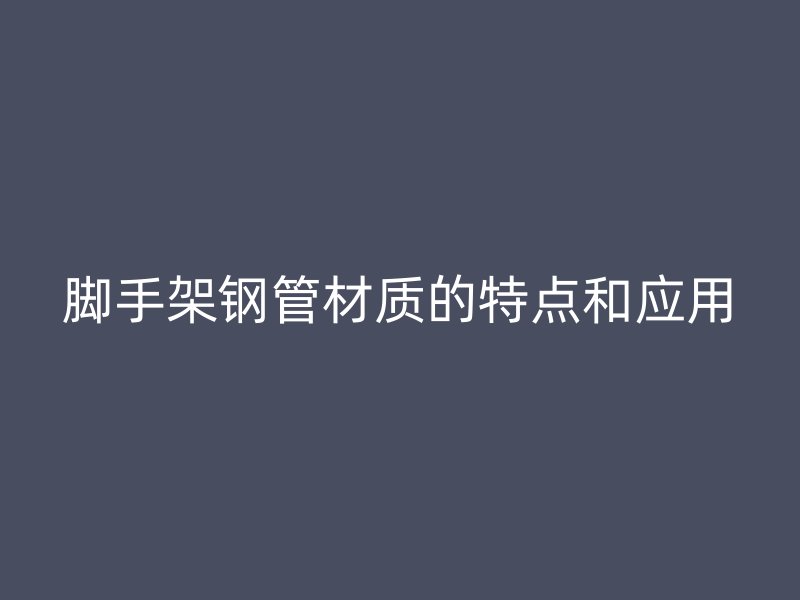 腳手架鋼管材質的特點和應用