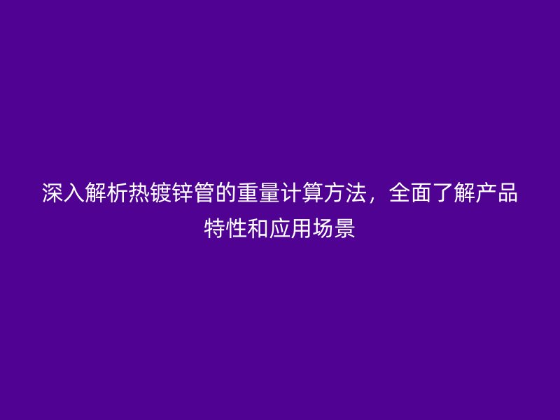 深入解析熱鍍鋅管的重量計算方法，全面了解產品特性和應用場景