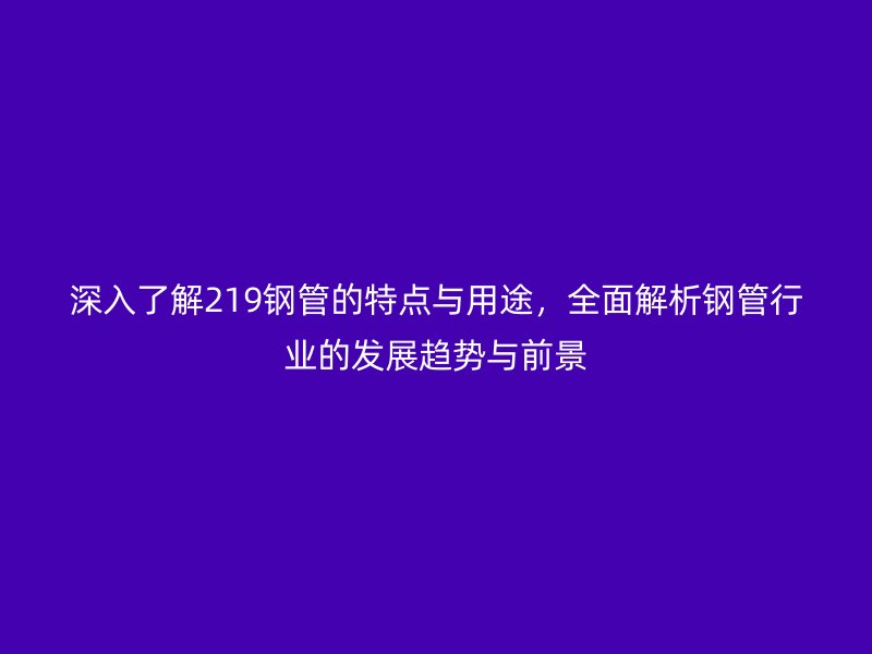 深入了解219鋼管的特點與用途，全面解析鋼管行業的發展趨勢與前景