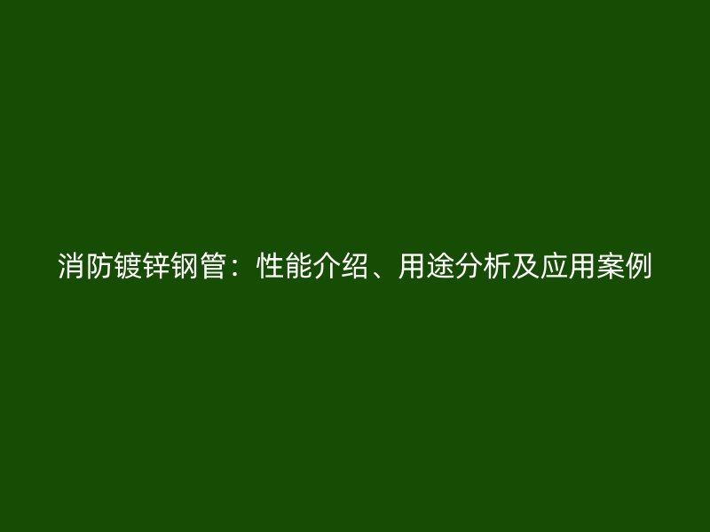 消防鍍鋅鋼管：性能介紹、用途分析及應用案例