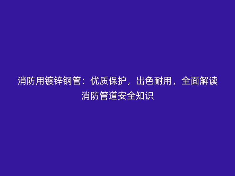 消防用鍍鋅鋼管：優(yōu)質(zhì)保護，出色耐用，全面解讀消防管道安全知識