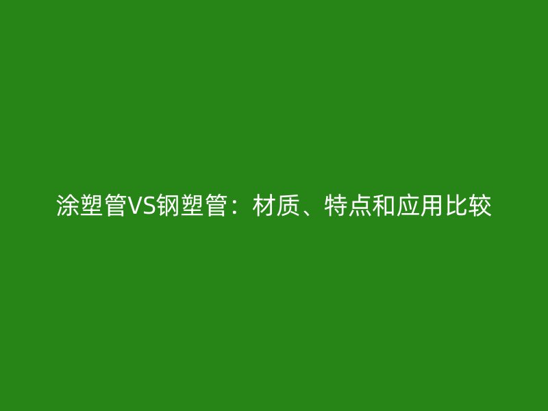涂塑管VS鋼塑管：材質、特點和應用比較