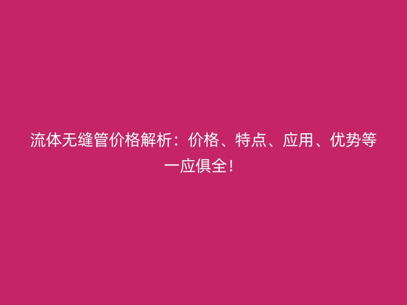 流體無縫管價格解析：價格、特點、應用、優勢等一應俱全！