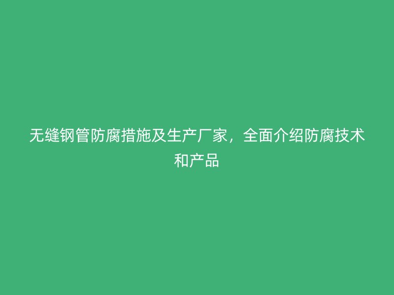 無(wú)縫鋼管防腐措施及生產(chǎn)廠家，全面介紹防腐技術(shù)和產(chǎn)品