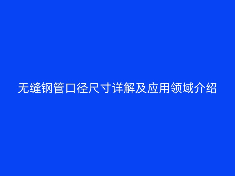 無縫鋼管口徑尺寸詳解及應用領域介紹