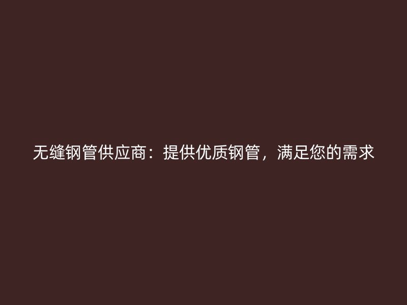 無縫鋼管供應商：提供優質鋼管，滿足您的需求